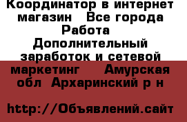 Координатор в интернет-магазин - Все города Работа » Дополнительный заработок и сетевой маркетинг   . Амурская обл.,Архаринский р-н